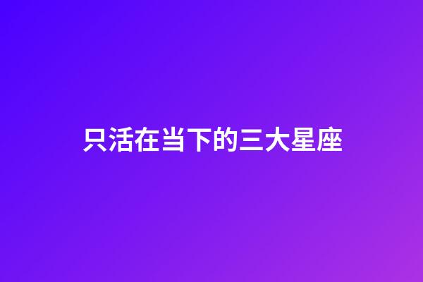 只活在当下的三大星座-第1张-星座运势-玄机派
