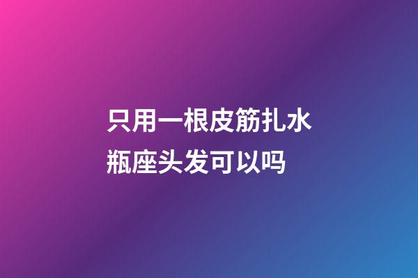 只用一根皮筋扎水瓶座头发可以吗-第1张-星座运势-玄机派