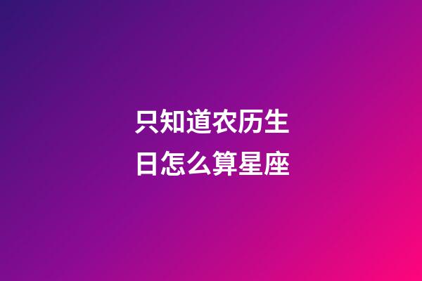 只知道农历生日怎么算星座-第1张-星座运势-玄机派