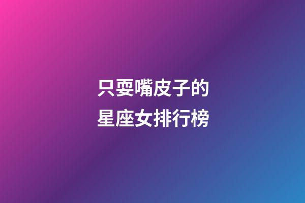 只耍嘴皮子的星座女排行榜-第1张-星座运势-玄机派