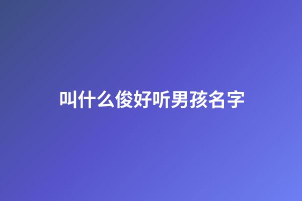 叫什么俊好听男孩名字(叫什么俊好听男孩名字)-第1张-男孩起名-玄机派
