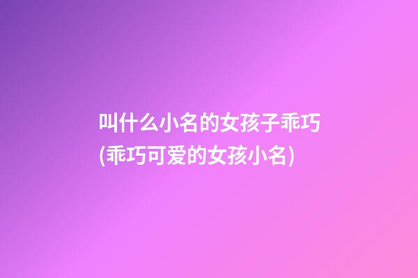 叫什么小名的女孩子乖巧(乖巧可爱的女孩小名)