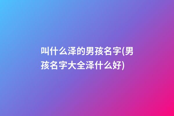 叫什么泽的男孩名字(男孩名字大全泽什么好)