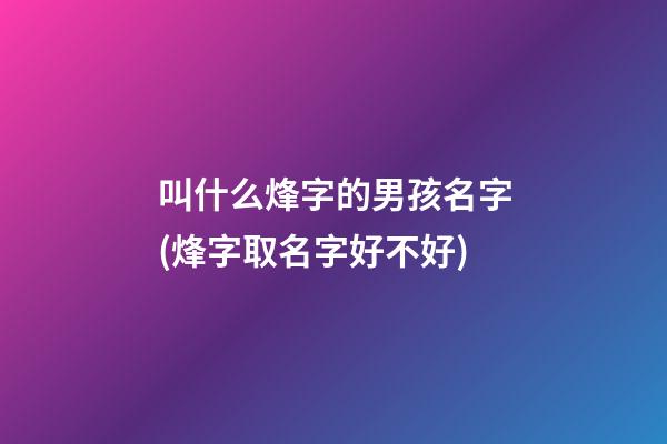 叫什么烽字的男孩名字(烽字取名字好不好)