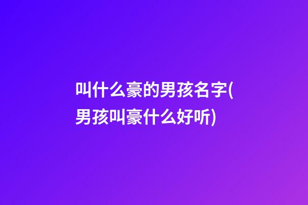 叫什么豪的男孩名字(男孩叫豪什么好听)