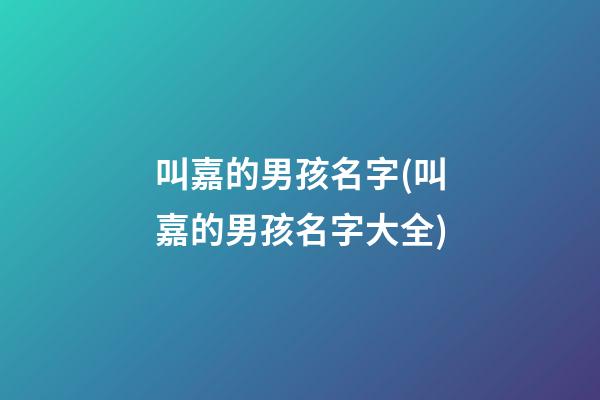 叫嘉的男孩名字(叫嘉的男孩名字大全)
