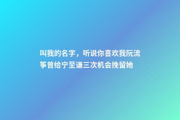 叫我的名字，听说你喜欢我阮流筝曾给宁至谦三次机会挽留她-第1张-观点-玄机派