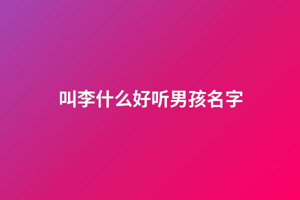 叫李什么好听男孩名字(李什么男孩名字大全)-第1张-男孩起名-玄机派