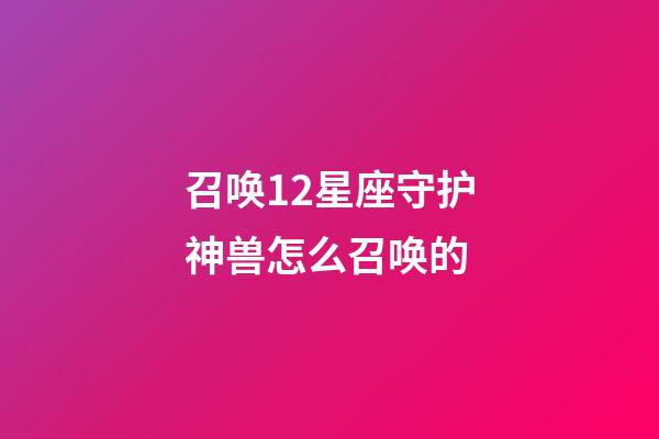 召唤12星座守护神兽怎么召唤的-第1张-星座运势-玄机派