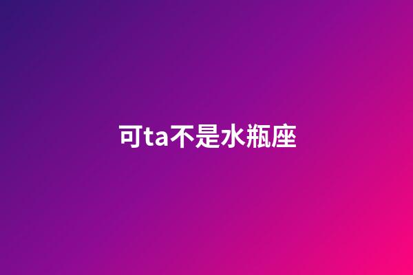 可ta不是水瓶座-第1张-星座运势-玄机派