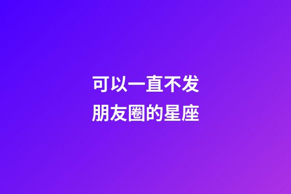 可以一直不发朋友圈的星座-第1张-星座运势-玄机派