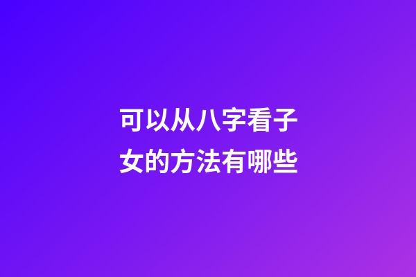 可以从八字看子女的方法有哪些