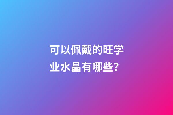 可以佩戴的旺学业水晶有哪些？