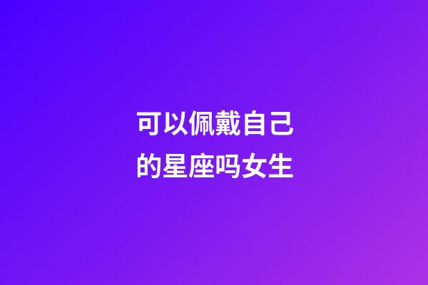 可以佩戴自己的星座吗女生-第1张-星座运势-玄机派