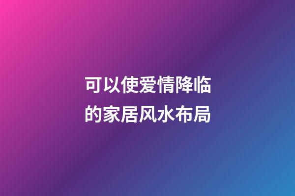 可以使爱情降临的家居风水布局
