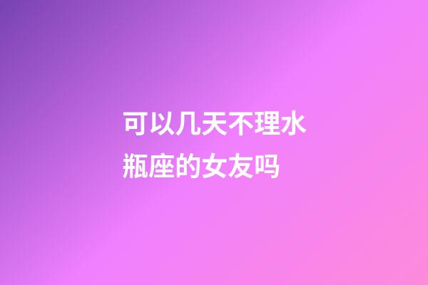 可以几天不理水瓶座的女友吗-第1张-星座运势-玄机派
