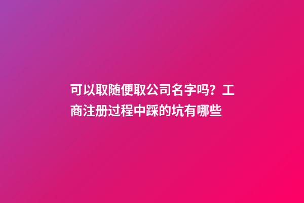 可以取随便取公司名字吗？工商注册过程中踩的坑有哪些-第1张-公司起名-玄机派