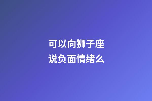 可以向狮子座说负面情绪么-第1张-星座运势-玄机派