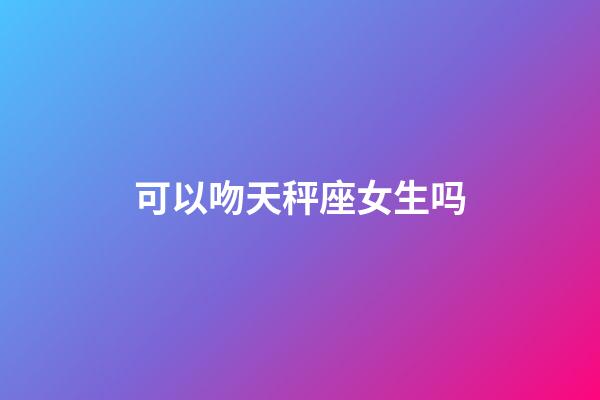 可以吻天秤座女生吗-第1张-星座运势-玄机派