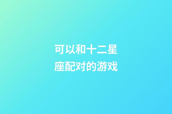 可以和十二星座配对的游戏-第1张-星座运势-玄机派