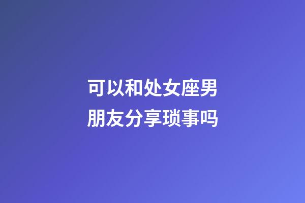 可以和处女座男朋友分享琐事吗-第1张-星座运势-玄机派