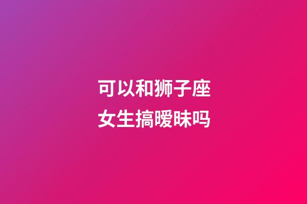 可以和狮子座女生搞暧昧吗-第1张-星座运势-玄机派
