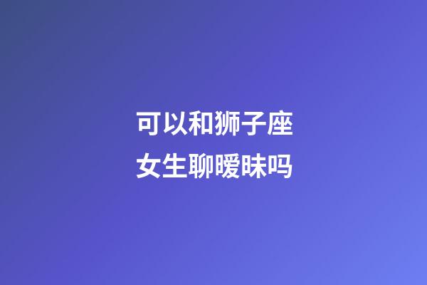 可以和狮子座女生聊暧昧吗-第1张-星座运势-玄机派