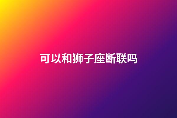 可以和狮子座断联吗-第1张-星座运势-玄机派