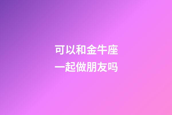 可以和金牛座一起做朋友吗-第1张-星座运势-玄机派