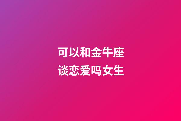 可以和金牛座谈恋爱吗女生-第1张-星座运势-玄机派