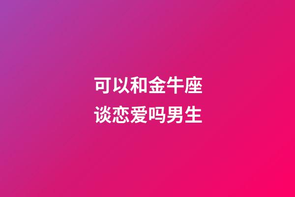 可以和金牛座谈恋爱吗男生-第1张-星座运势-玄机派