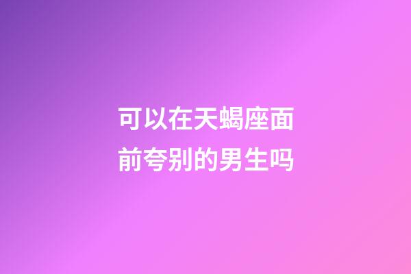 可以在天蝎座面前夸别的男生吗-第1张-星座运势-玄机派