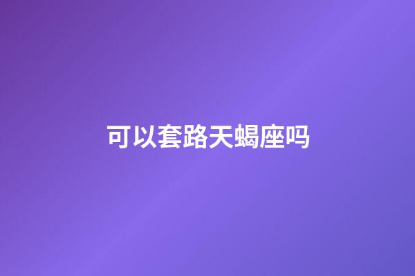 可以套路天蝎座吗-第1张-星座运势-玄机派