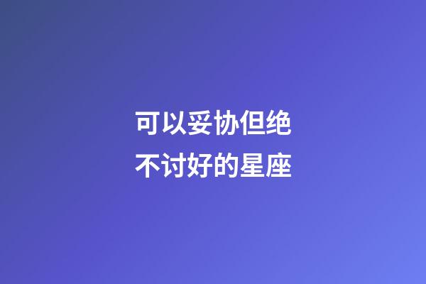 可以妥协但绝不讨好的星座-第1张-星座运势-玄机派