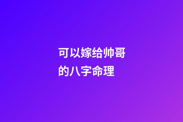 可以嫁给帅哥的八字命理