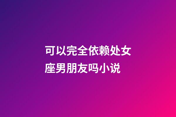 可以完全依赖处女座男朋友吗小说-第1张-星座运势-玄机派
