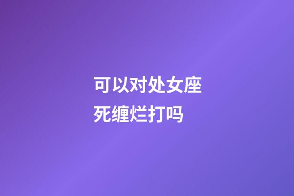 可以对处女座死缠烂打吗-第1张-星座运势-玄机派