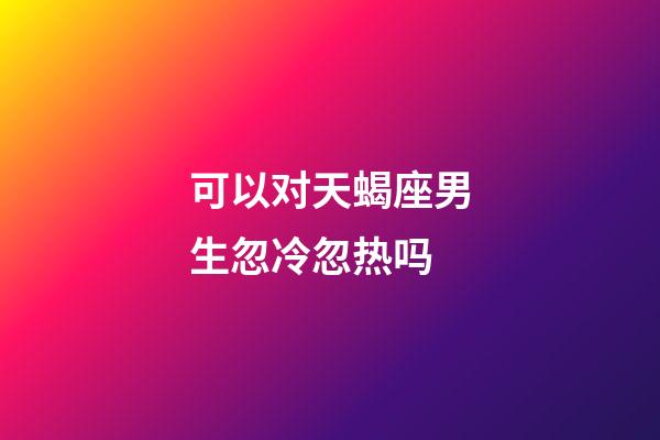 可以对天蝎座男生忽冷忽热吗-第1张-星座运势-玄机派