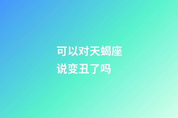 可以对天蝎座说变丑了吗-第1张-星座运势-玄机派