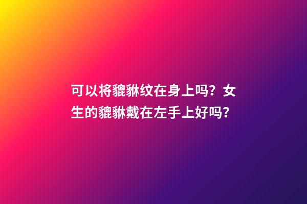 可以将貔貅纹在身上吗？女生的貔貅戴在左手上好吗？