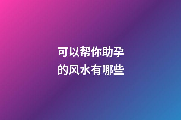 可以帮你助孕的风水有哪些