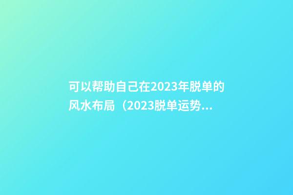 可以帮助自己在2023年脱单的风水布局（2023脱单运势）