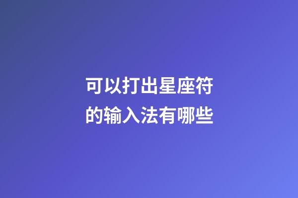 可以打出星座符的输入法有哪些-第1张-星座运势-玄机派