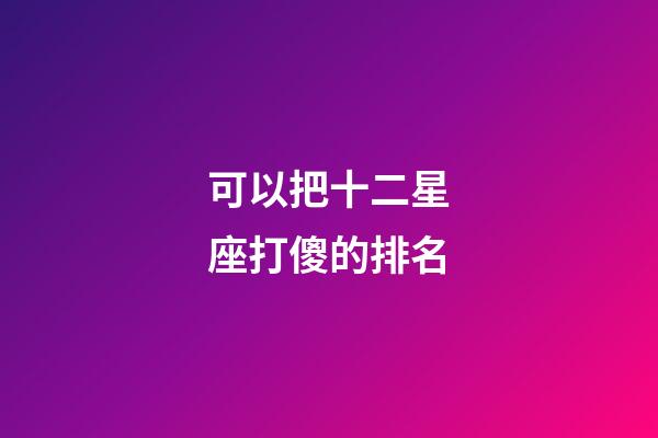 可以把十二星座打傻的排名-第1张-星座运势-玄机派