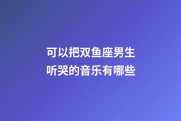 可以把双鱼座男生听哭的音乐有哪些-第1张-星座运势-玄机派