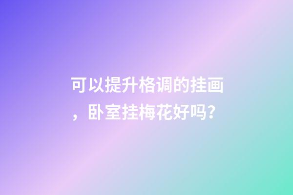 可以提升格调的挂画，卧室挂梅花好吗？