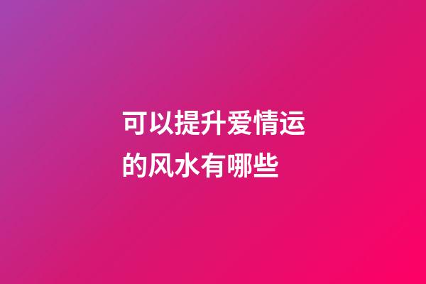 可以提升爱情运的风水有哪些