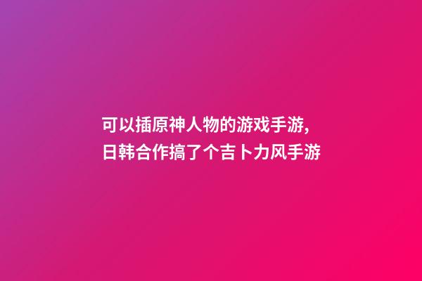 可以插原神人物的游戏手游,日韩合作搞了个吉卜力风手游-第1张-观点-玄机派