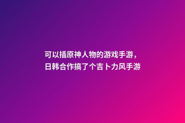 可以插原神人物的游戏手游，日韩合作搞了个吉卜力风手游-第1张-观点-玄机派