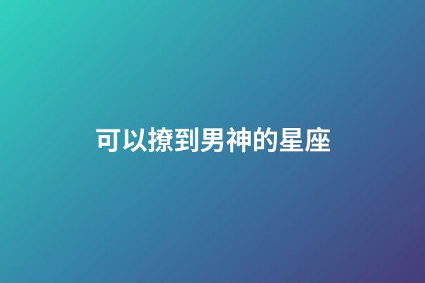 可以撩到男神的星座-第1张-星座运势-玄机派